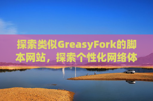 探索类似GreasyFork的脚本网站，探索个性化网络体验的更多可能性
